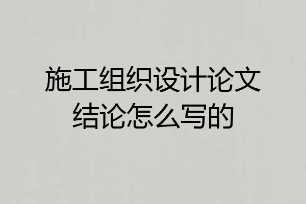 施工组织设计论文结论怎么写的
