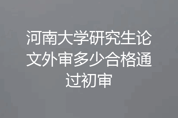 河南大学研究生论文外审多少合格通过初审