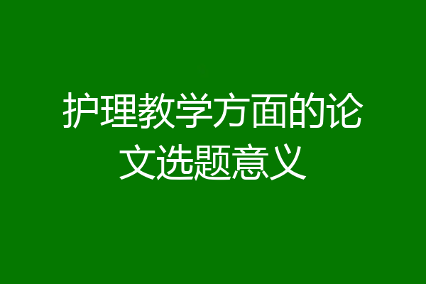 护理教学方面的论文选题意义