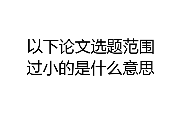 以下论文选题范围过小的是什么意思