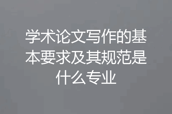 学术论文写作的基本要求及其规范是什么专业