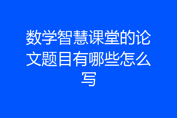 数学智慧课堂的论文题目有哪些怎么写