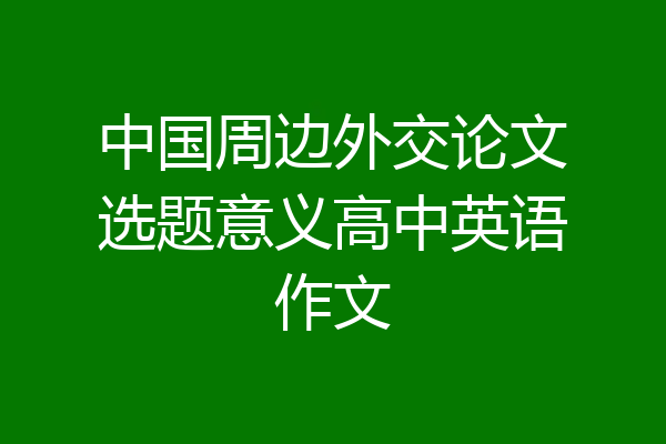 中国周边外交论文选题意义高中英语作文