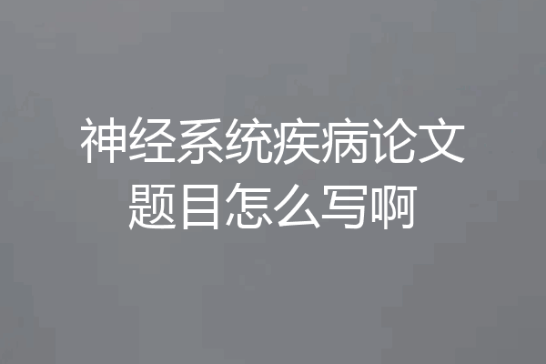 神经系统疾病论文题目怎么写啊
