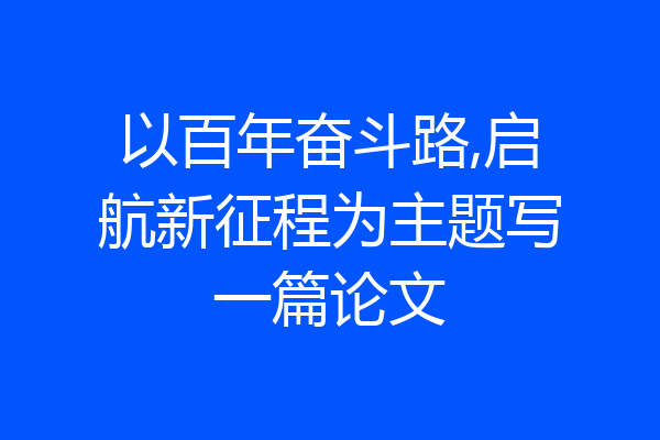 以百年奋斗路,启航新征程为主题写一篇论文