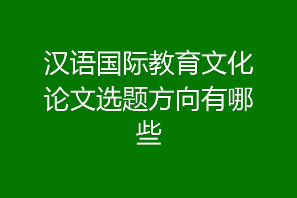 汉语国际教育文化论文选题方向有哪些