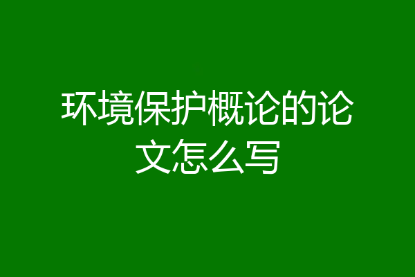 环境保护概论的论文怎么写