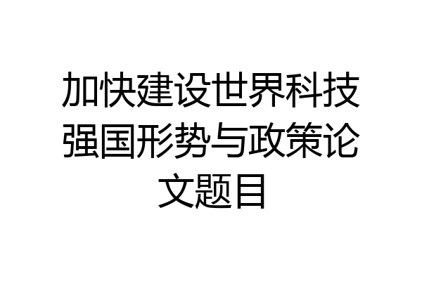 加快建设世界科技强国形势与政策论文题目