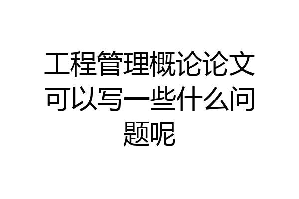 工程管理概论论文可以写一些什么问题呢