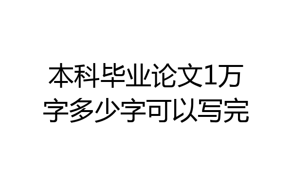本科毕业论文1万字多少字可以写完