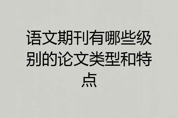 语文期刊有哪些级别的论文类型和特点