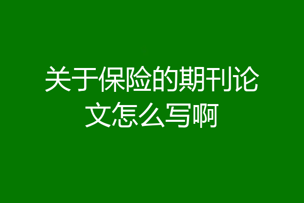 关于保险的期刊论文怎么写啊