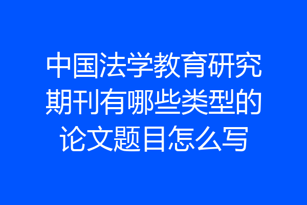 中国法学教育研究期刊有哪些类型的论文题目怎么写