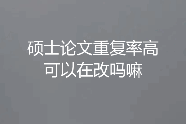 硕士论文重复率高可以在改吗嘛