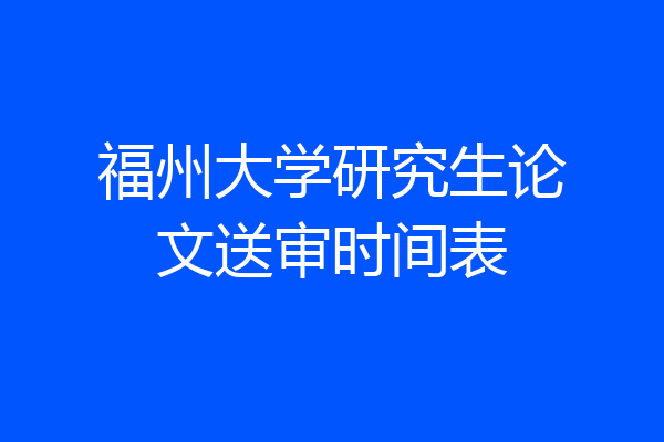 福州大学研究生论文送审时间表