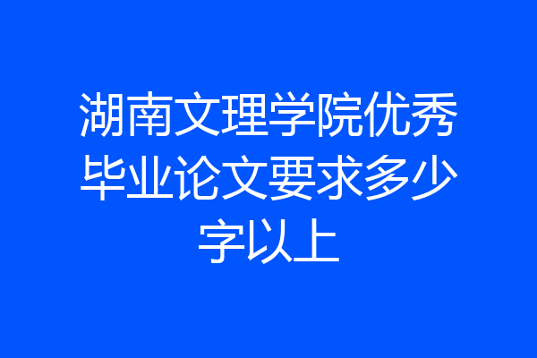 湖南文理学院优秀毕业论文要求多少字以上