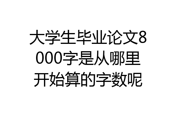 大学生毕业论文8000字是从哪里开始算的字数呢