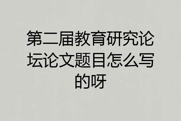 第二届教育研究论坛论文题目怎么写的呀