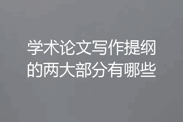 学术论文写作提纲的两大部分有哪些