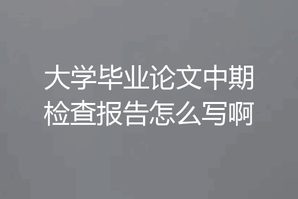 大学毕业论文中期检查报告怎么写啊