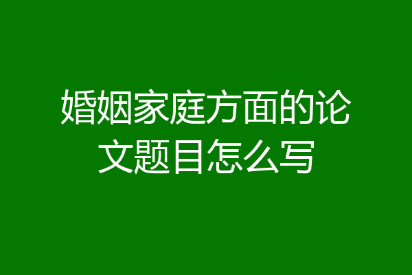 婚姻家庭方面的论文题目怎么写