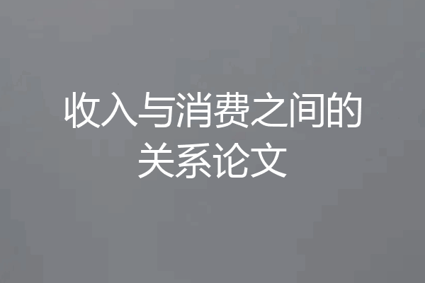 收入与消费之间的关系论文
