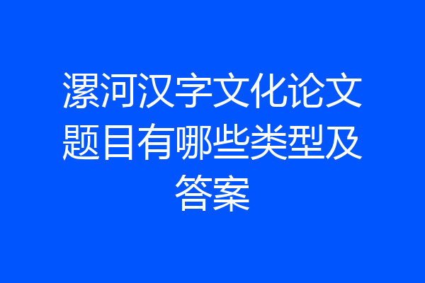 漯河汉字文化论文题目有哪些类型及答案