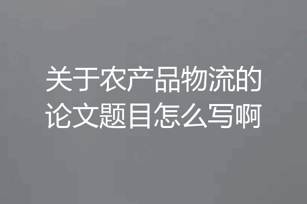 关于农产品物流的论文题目怎么写啊