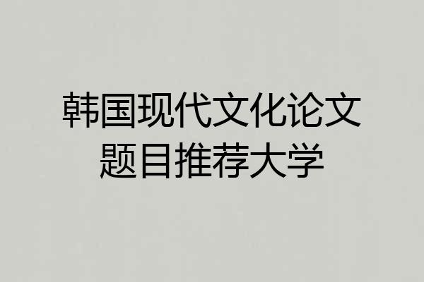 韩国现代文化论文题目推荐大学