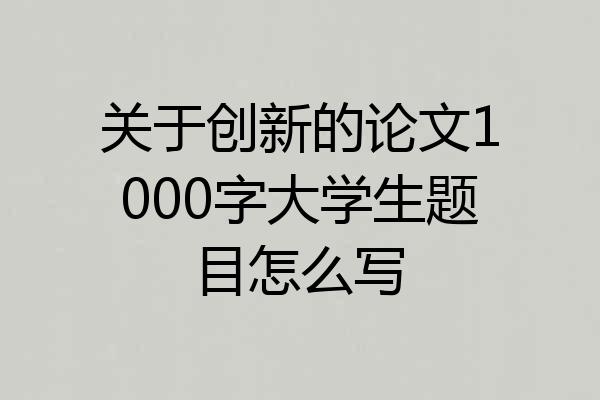 关于创新的论文1000字大学生题目怎么写