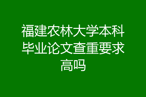 福建农林大学本科毕业论文查重要求高吗