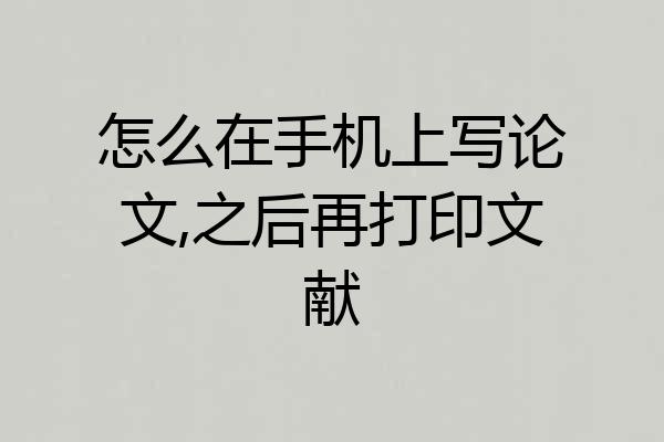 怎么在手机上写论文,之后再打印文献