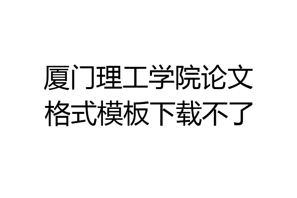 厦门理工学院论文格式模板下载不了