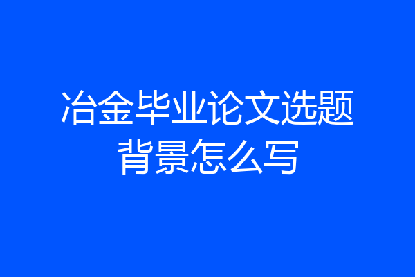 冶金毕业论文选题背景怎么写