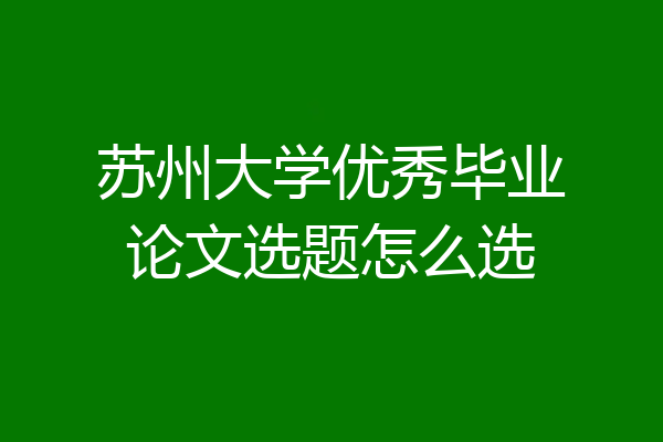 苏州大学优秀毕业论文选题怎么选