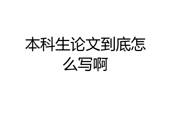 本科生论文到底怎么写啊