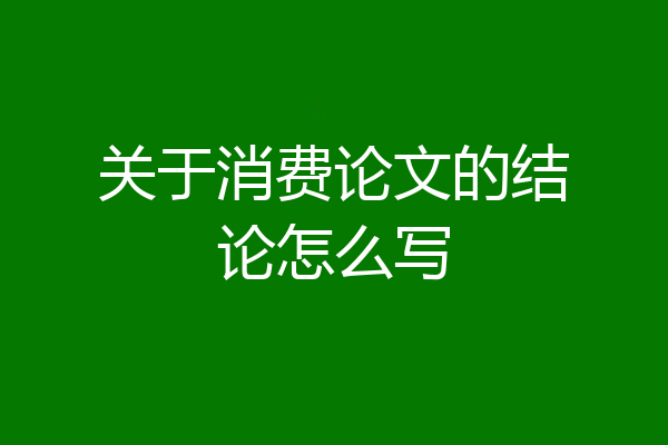 关于消费论文的结论怎么写