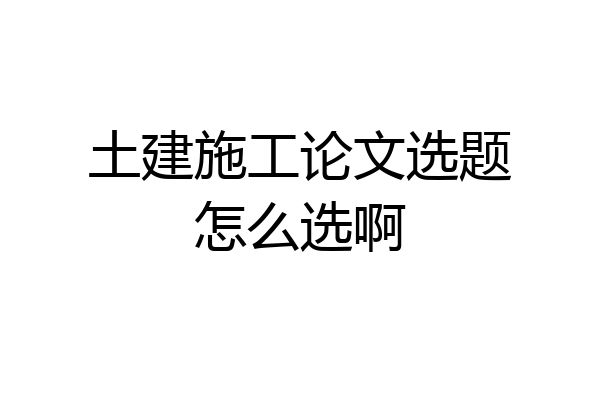 土建施工论文选题怎么选啊