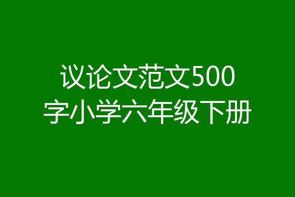 议论文范文500字小学六年级下册