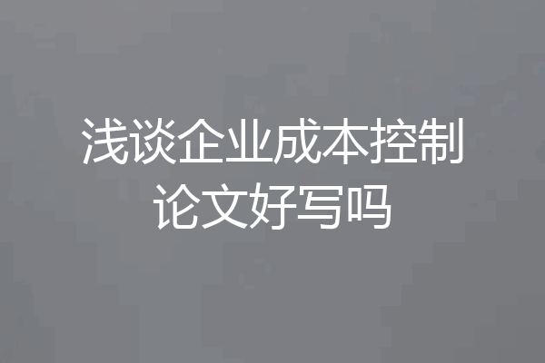 浅谈企业成本控制论文好写吗