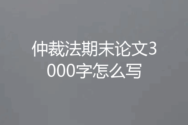 仲裁法期末论文3000字怎么写