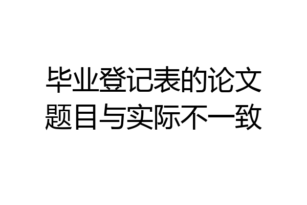 毕业登记表的论文题目与实际不一致