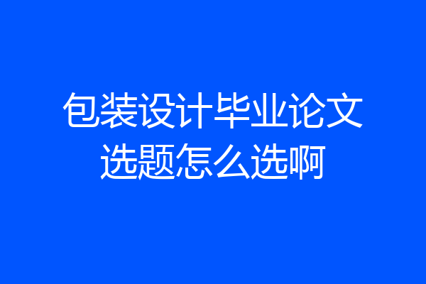 包装设计毕业论文选题怎么选啊