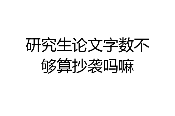 研究生论文字数不够算抄袭吗嘛
