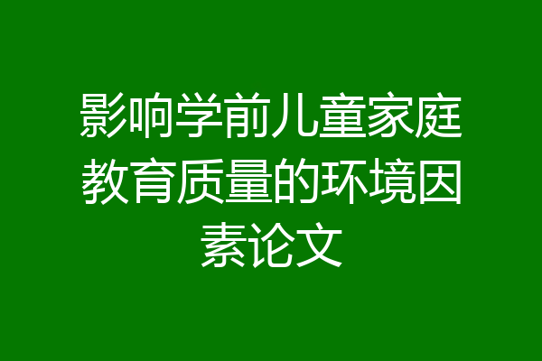 影响学前儿童家庭教育质量的环境因素论文