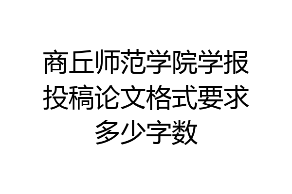 商丘师范学院学报投稿论文格式要求多少字数