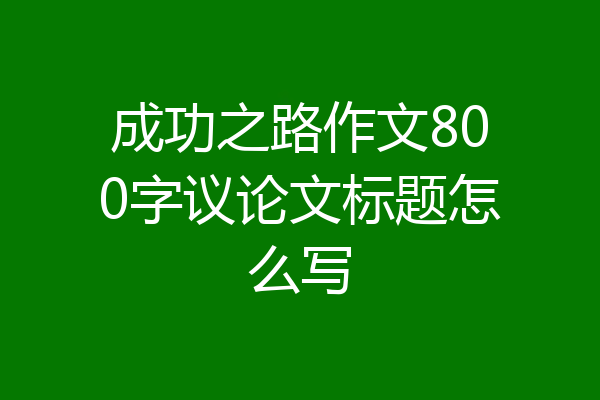 成功之路作文800字议论文标题怎么写