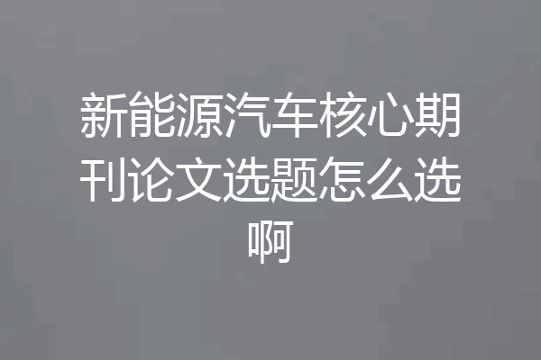 新能源汽车核心期刊论文选题怎么选啊