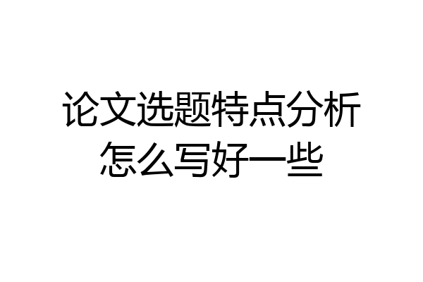 论文选题特点分析怎么写好一些