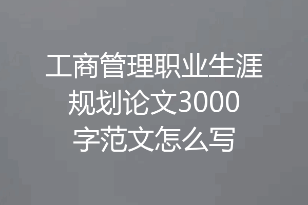 工商管理职业生涯规划论文3000字范文怎么写